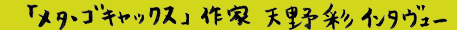 [メタゴキャックス]作家　天野彩インタビュー